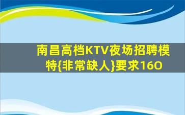 南昌高档KTV夜场招聘模特{非常缺人}要求16O